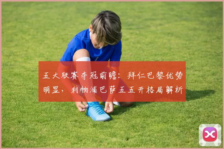 五大联赛夺冠前瞻：拜仁巴黎优势明显，利物浦巴萨五五开格局解析
